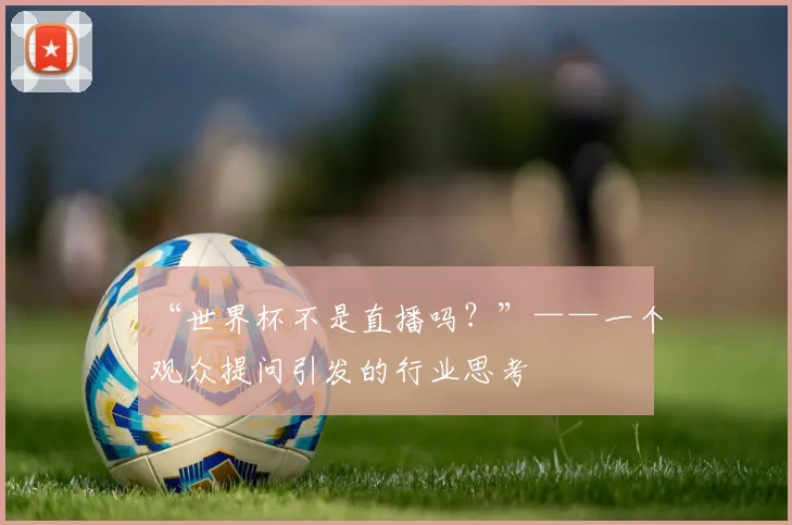 “世界杯不是直播吗？”——一个观众提问引发的行业思考