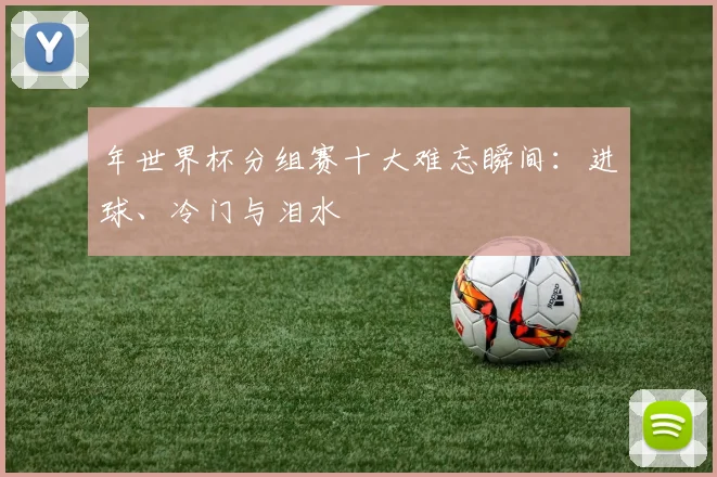 年世界杯分组赛十大难忘瞬间：进球、冷门与泪水