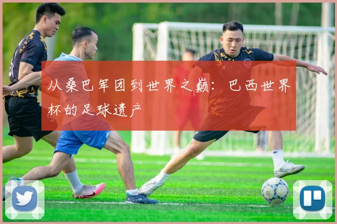 从桑巴军团到世界之巅：巴西世界杯的足球遗产