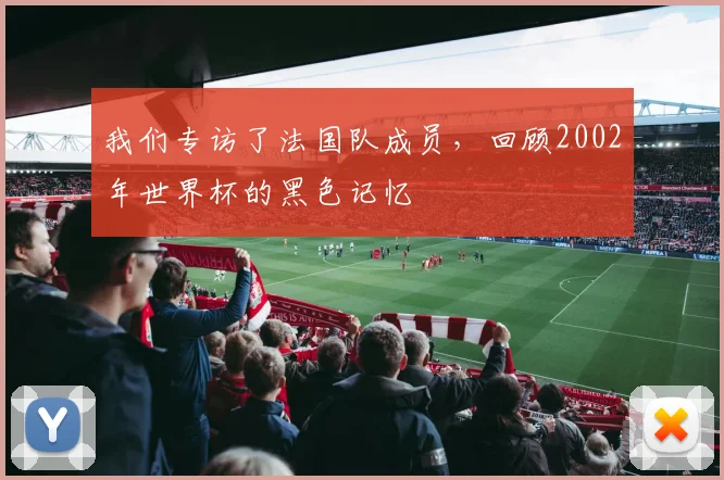 我们专访了法国队成员，回顾2002年世界杯的黑色记忆
