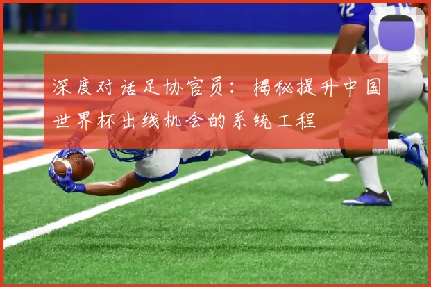 深度对话足协官员：揭秘提升中国世界杯出线机会的系统工程